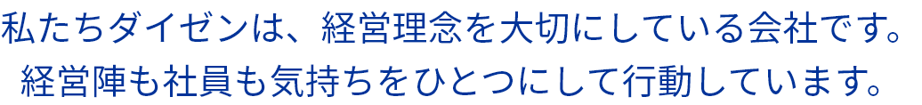 私たちダイゼンは、経営理念を大切にしている会社です。経営陣も社員も気持ちをひとつにして行動しています。